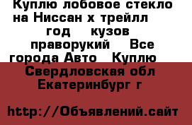 Куплю лобовое стекло на Ниссан х трейлл 2014 год 32 кузов , праворукий  - Все города Авто » Куплю   . Свердловская обл.,Екатеринбург г.